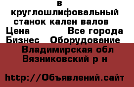 3в423 круглошлифовальный станок кален валов › Цена ­ 1 000 - Все города Бизнес » Оборудование   . Владимирская обл.,Вязниковский р-н